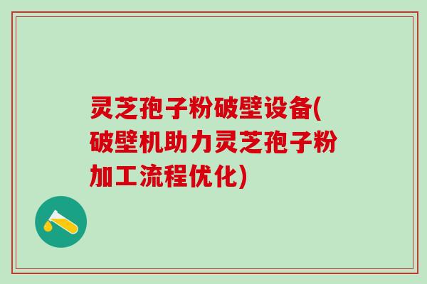 灵芝孢子粉破壁设备(破壁机助力灵芝孢子粉加工流程优化)