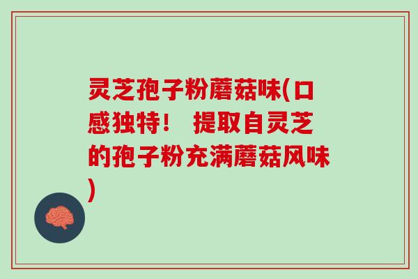 灵芝孢子粉蘑菇味(口感独特! 提取自灵芝的孢子粉充满蘑菇风味) 灵芝孢子粉蘑菇味(口感独特! 提取自灵芝的孢子粉充满蘑菇风味)