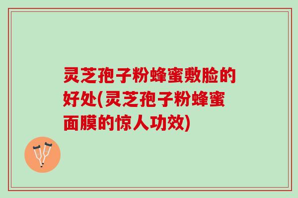 灵芝孢子粉蜂蜜敷脸的好处(灵芝孢子粉蜂蜜面膜的惊人功效)
