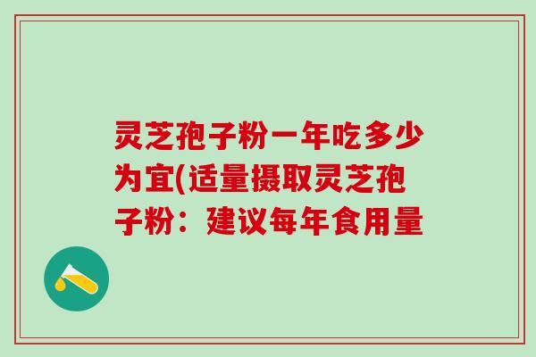 灵芝孢子粉一年吃多少为宜(适量摄取灵芝孢子粉：建议每年食用量
