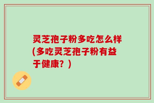 灵芝孢子粉多吃怎么样(多吃灵芝孢子粉有益于健康?) 灵芝孢子粉多吃怎么样(多吃灵芝孢子粉有益于健康?)