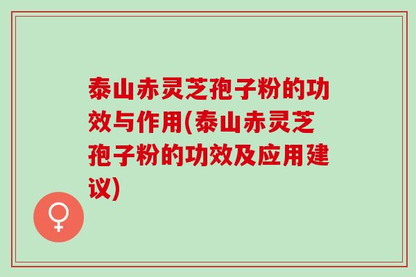 泰山赤灵芝孢子粉的功效与作用(泰山赤灵芝孢子粉的功效及应用建议)
