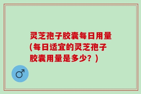 灵芝孢子胶囊每日用量(每日适宜的灵芝孢子胶囊用量是多少?) 灵芝孢子胶囊每日用量(每日适宜的灵芝孢子胶囊用量是多少?)