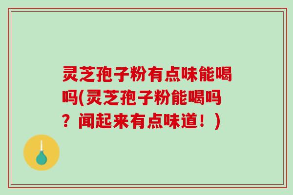 灵芝孢子粉有点味能喝吗(灵芝孢子粉能喝吗?闻起来有点味道!) 灵芝孢子粉有点味能喝吗(灵芝孢子粉能喝吗?闻起来有点味道!)