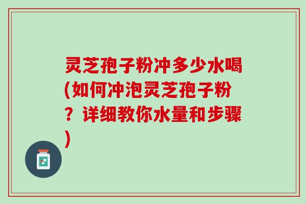 灵芝孢子粉冲多少水喝(如何冲泡灵芝孢子粉?详细教你水量和步骤) 灵芝孢子粉冲多少水喝(如何冲泡灵芝孢子粉?详细教你水量和步骤)