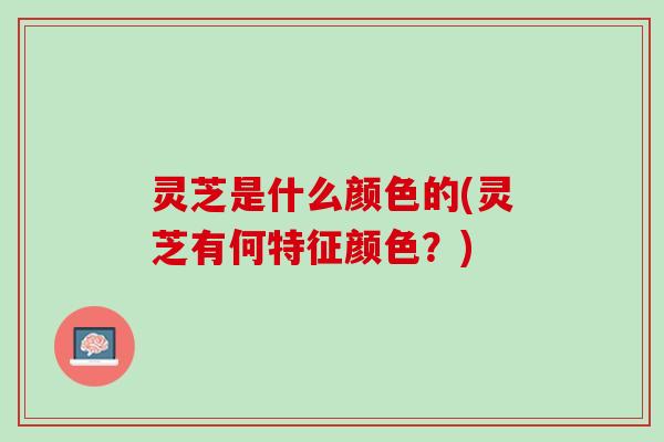 灵芝是什么颜色的(灵芝有何特征颜色？)