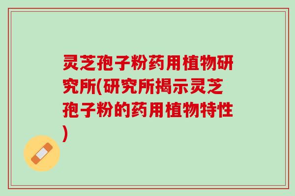灵芝孢子粉药用植物研究所(研究所揭示灵芝孢子粉的药用植物特性)