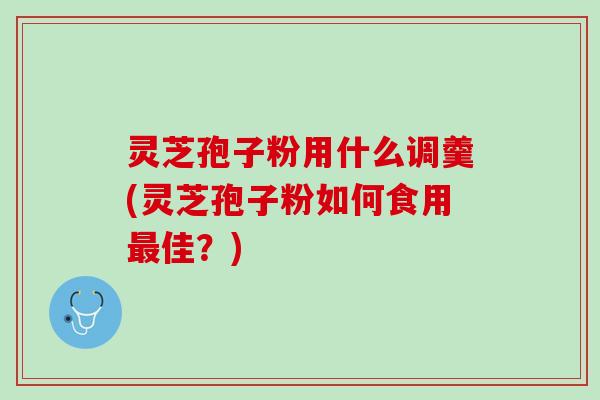 灵芝孢子粉用什么调羹(灵芝孢子粉如何食用最佳？)