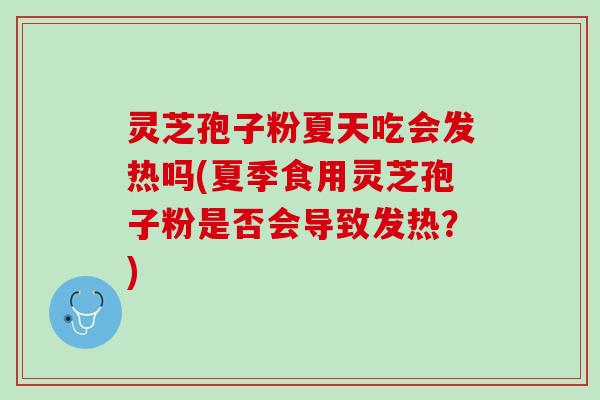 灵芝孢子粉夏天吃会发热吗(夏季食用灵芝孢子粉是否会导致发热？)