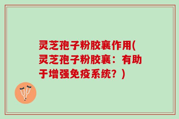 灵芝孢子粉胶襄作用(灵芝孢子粉胶襄：有助于增强免疫系统？)