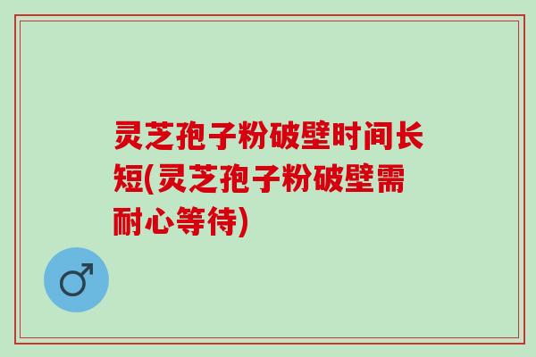 灵芝孢子粉破壁时间长短(灵芝孢子粉破壁需耐心等待)