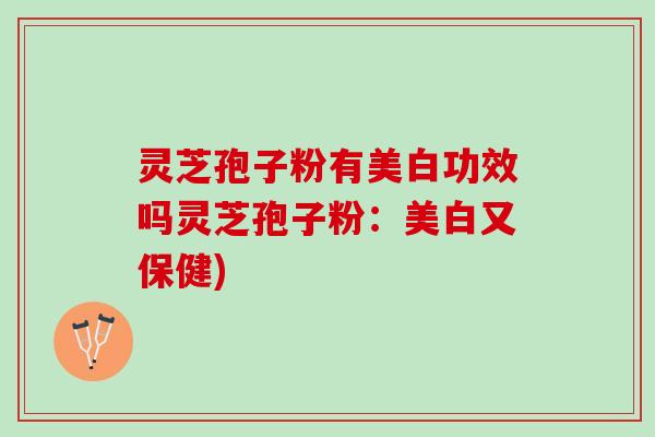 灵芝孢子粉有美白功效吗灵芝孢子粉:美白又保健) 灵芝孢子粉有美白功效吗灵芝孢子粉:美白又保健)