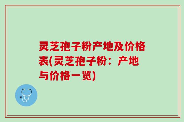 灵芝孢子粉产地及价格表(灵芝孢子粉：产地与价格一览)