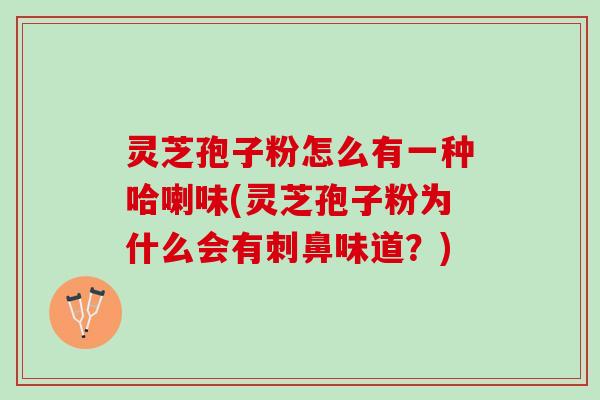 灵芝孢子粉怎么有一种哈喇味(灵芝孢子粉为什么会有刺鼻味道？)