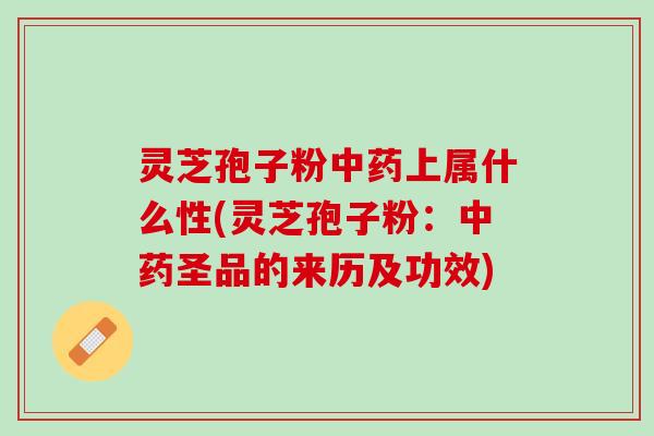 灵芝孢子粉中药上属什么性(灵芝孢子粉：中药圣品的来历及功效)