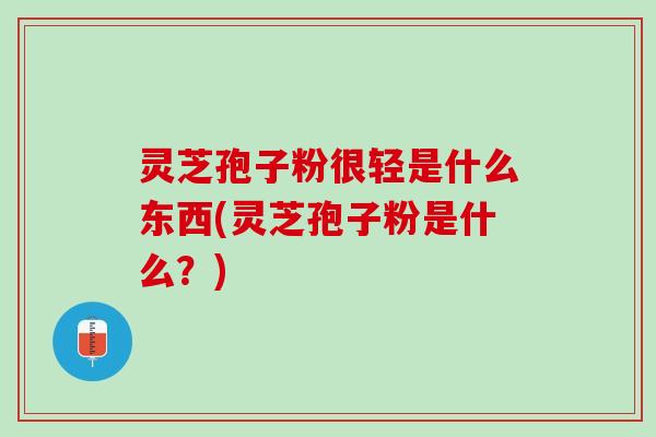 灵芝孢子粉很轻是什么东西(灵芝孢子粉是什么？)