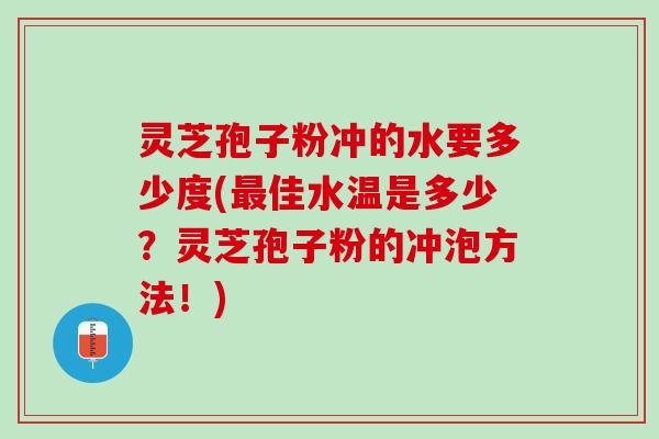 灵芝孢子粉冲的水要多少度(佳水温是多少？灵芝孢子粉的冲泡方法！)