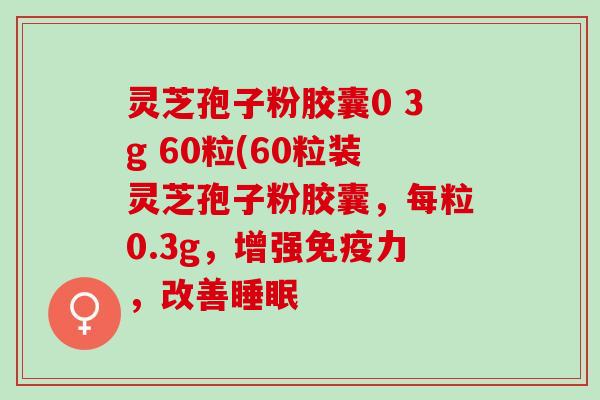 灵芝孢子粉胶囊0 3g 60粒(60粒装灵芝孢子粉胶囊,每粒0.3g,增强免疫力,改善 灵芝孢子粉胶囊0 3g 60粒(60粒装灵芝孢子粉胶囊,每粒0.3g,增强免疫力,改善