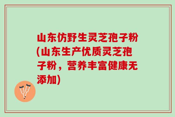 山东仿野生灵芝孢子粉(山东生产优质灵芝孢子粉，营养丰富健康无添加)
