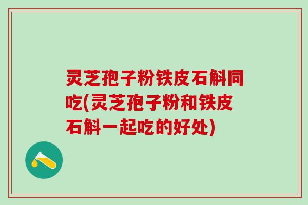 灵芝孢子粉铁皮石斛同吃(灵芝孢子粉和铁皮石斛一起吃的好处)