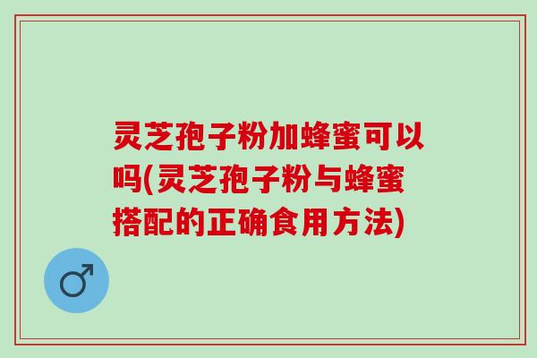 灵芝孢子粉加蜂蜜可以吗(灵芝孢子粉与蜂蜜搭配的正确食用方法) 灵芝孢子粉加蜂蜜可以吗(灵芝孢子粉与蜂蜜搭配的正确食用方法)