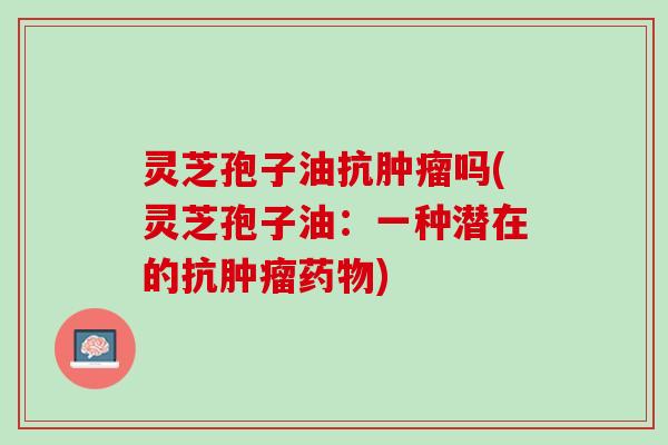 灵芝孢子油抗肿瘤吗(灵芝孢子油：一种潜在的抗肿瘤药物)