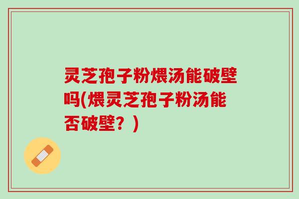 灵芝孢子粉煨汤能破壁吗(煨灵芝孢子粉汤能否破壁?) 灵芝孢子粉煨汤能破壁吗(煨灵芝孢子粉汤能否破壁?)