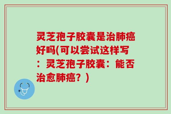 灵芝孢子胶囊是治肺癌好吗(可以尝试这样写：灵芝孢子胶囊：能否治愈肺癌？)