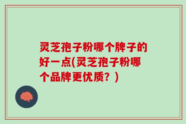 灵芝孢子粉哪个牌子的好一点(灵芝孢子粉哪个品牌更优质？)