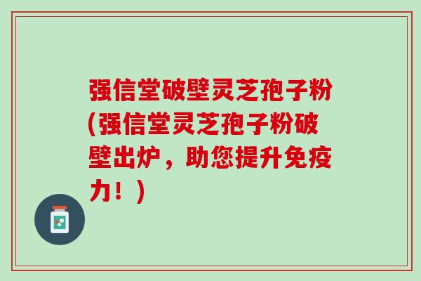 强信堂破壁灵芝孢子粉(强信堂灵芝孢子粉破壁出炉,助您提升免疫力!) 强信堂破壁灵芝孢子粉(强信堂灵芝孢子粉破壁出炉,助您提升免疫力!)
