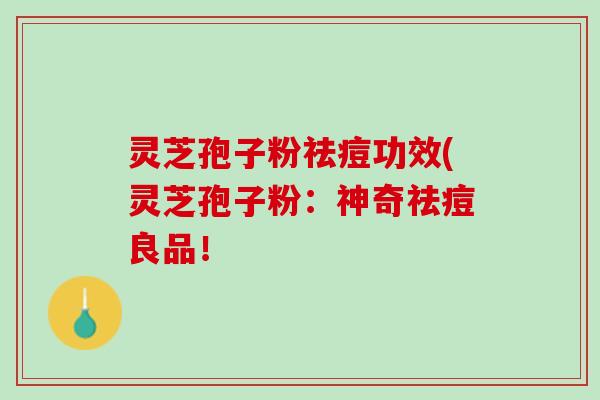 灵芝孢子粉祛痘功效(灵芝孢子粉：神奇祛痘良品！