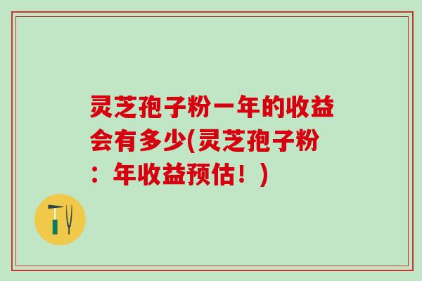 灵芝孢子粉一年的收益会有多少(灵芝孢子粉：年收益预估！)