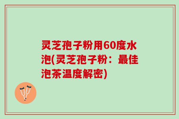 灵芝孢子粉用60度水泡(灵芝孢子粉：最佳泡茶温度解密)