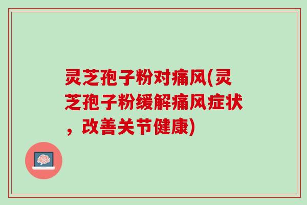 灵芝孢子粉对痛风(灵芝孢子粉缓解痛风症状，改善关节健康)