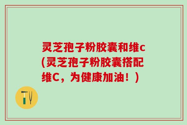 灵芝孢子粉胶囊和维c(灵芝孢子粉胶囊搭配维C，为健康加油！)