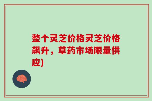整个灵芝价格灵芝价格飙升，草药市场限量供应)