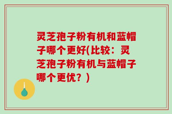 灵芝孢子粉有机和蓝帽子哪个更好(比较：灵芝孢子粉有机与蓝帽子哪个更优？)