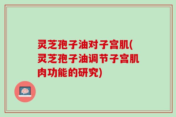灵芝孢子油对子宫肌(灵芝孢子油调节子宫肌肉功能的研究)