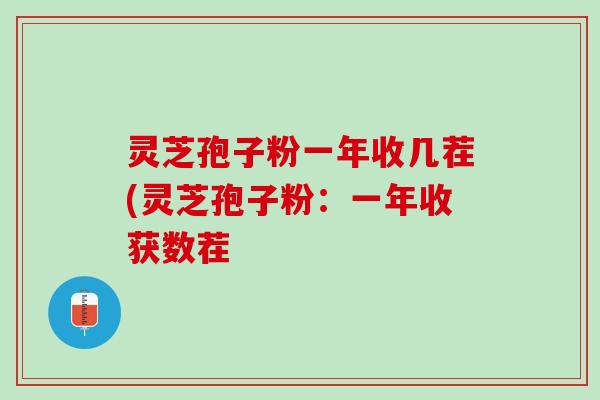 灵芝孢子粉一年收几茬(灵芝孢子粉：一年收获数茬