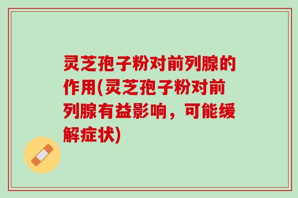 灵芝孢子粉对前列腺的作用(灵芝孢子粉对前列腺有益影响，可能缓解症状)
