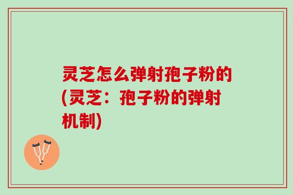 灵芝怎么弹射孢子粉的(灵芝：孢子粉的弹射机制)