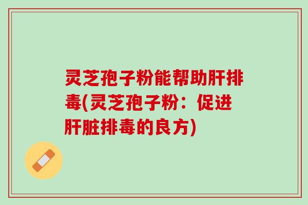灵芝孢子粉能帮助(灵芝孢子粉：促进的良方)