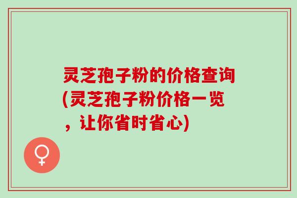 灵芝孢子粉的价格查询(灵芝孢子粉价格一览,让你省时省心) 灵芝孢子粉的价格查询(灵芝孢子粉价格一览,让你省时省心)