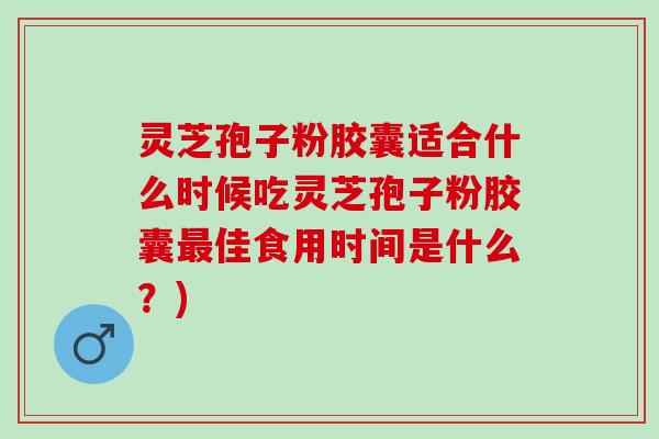 灵芝孢子粉胶囊适合什么时候吃灵芝孢子粉胶囊最佳食用时间是什么？)