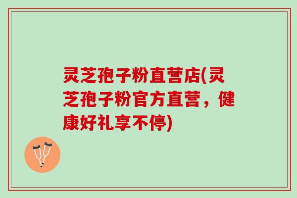 灵芝孢子粉直营店(灵芝孢子粉官方直营，健康好礼享不停)