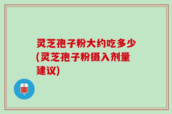 灵芝孢子粉大约吃多少(灵芝孢子粉摄入剂量建议)