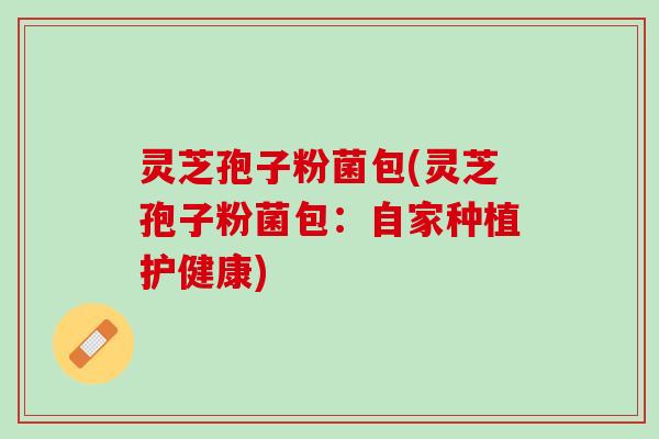 灵芝孢子粉菌包(灵芝孢子粉菌包:自家种植护健康) 灵芝孢子粉菌包(灵芝孢子粉菌包:自家种植护健康)