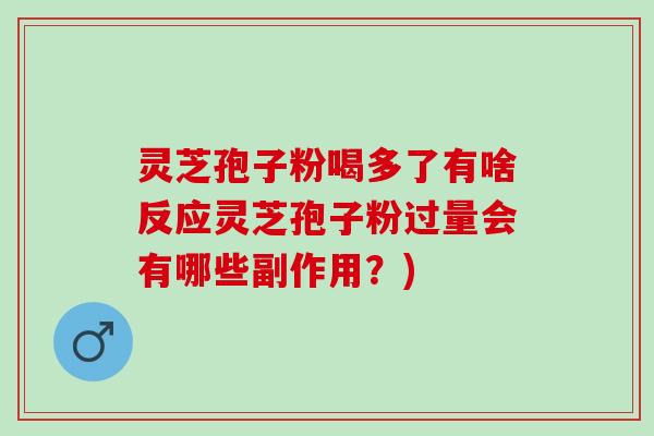 灵芝孢子粉喝多了有啥反应灵芝孢子粉过量会有哪些副作用？)