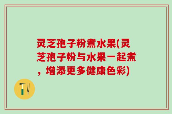 灵芝孢子粉煮水果(灵芝孢子粉与水果一起煮，增添更多健康色彩)