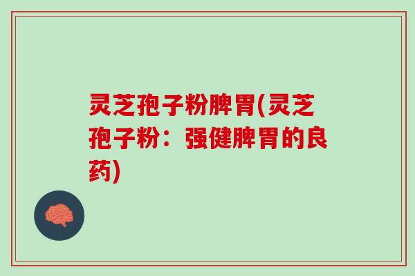 灵芝孢子粉脾胃(灵芝孢子粉：强健脾胃的良药)